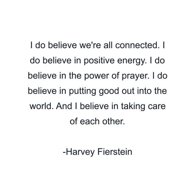 I do believe we're all connected. I do believe in positive energy. I do believe in the power of prayer. I do believe in putting good out into the world. And I believe in taking care of each other.