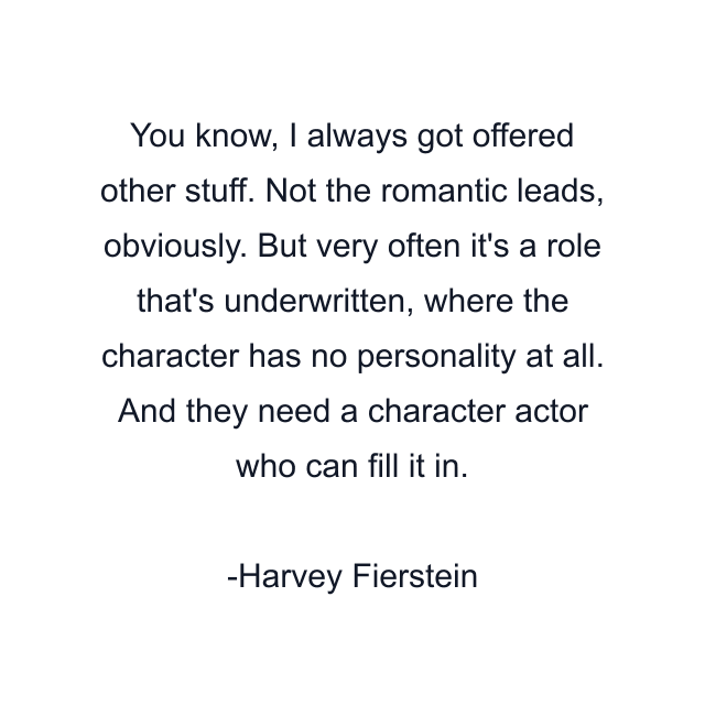 You know, I always got offered other stuff. Not the romantic leads, obviously. But very often it's a role that's underwritten, where the character has no personality at all. And they need a character actor who can fill it in.