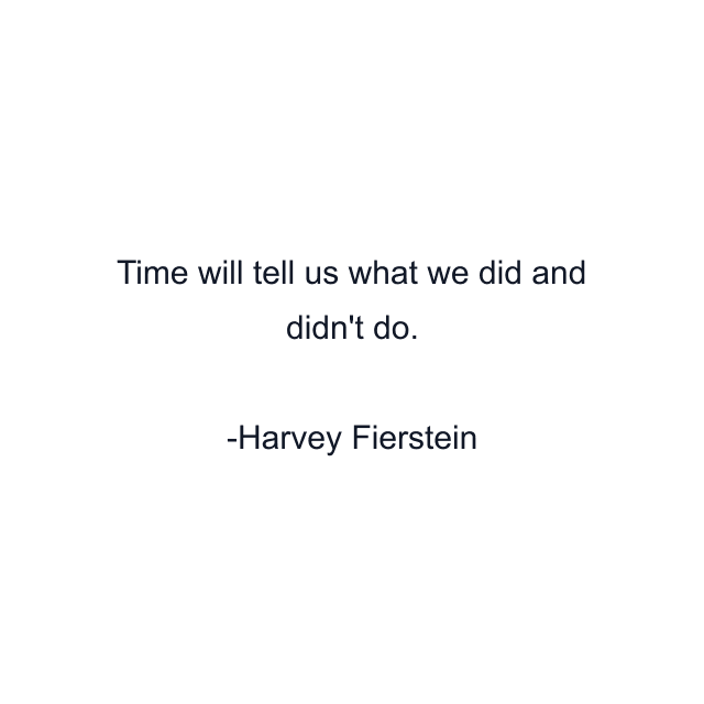 Time will tell us what we did and didn't do.