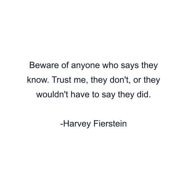 Beware of anyone who says they know. Trust me, they don't, or they wouldn't have to say they did.