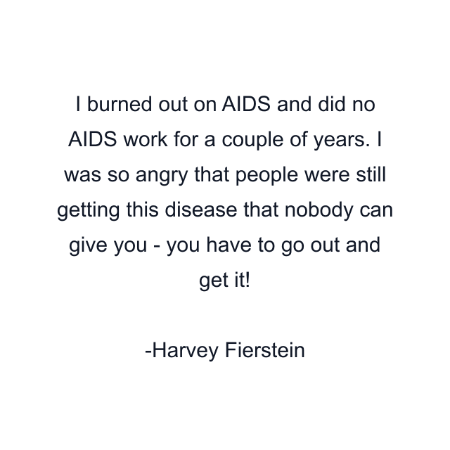 I burned out on AIDS and did no AIDS work for a couple of years. I was so angry that people were still getting this disease that nobody can give you - you have to go out and get it!