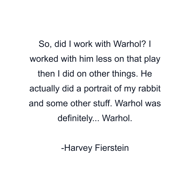 So, did I work with Warhol? I worked with him less on that play then I did on other things. He actually did a portrait of my rabbit and some other stuff. Warhol was definitely... Warhol.