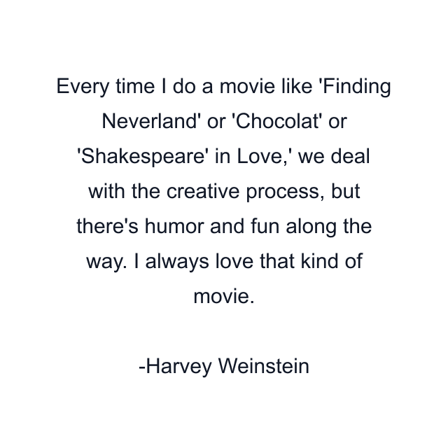 Every time I do a movie like 'Finding Neverland' or 'Chocolat' or 'Shakespeare' in Love,' we deal with the creative process, but there's humor and fun along the way. I always love that kind of movie.