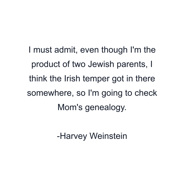 I must admit, even though I'm the product of two Jewish parents, I think the Irish temper got in there somewhere, so I'm going to check Mom's genealogy.