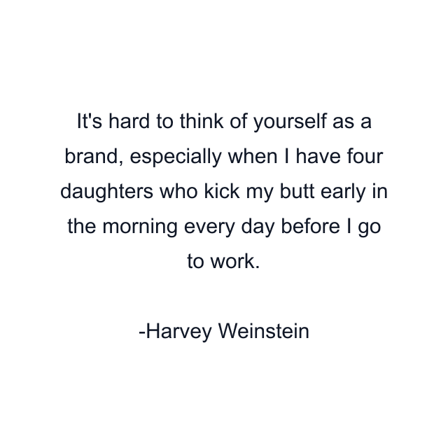 It's hard to think of yourself as a brand, especially when I have four daughters who kick my butt early in the morning every day before I go to work.