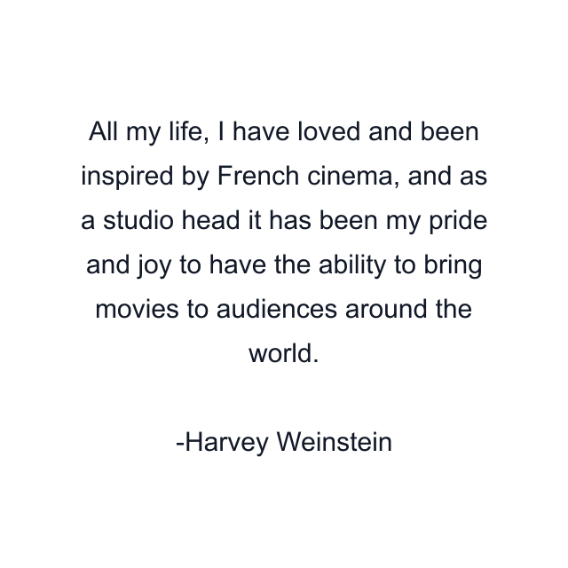 All my life, I have loved and been inspired by French cinema, and as a studio head it has been my pride and joy to have the ability to bring movies to audiences around the world.