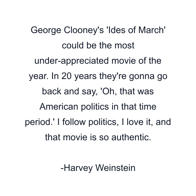 George Clooney's 'Ides of March' could be the most under-appreciated movie of the year. In 20 years they're gonna go back and say, 'Oh, that was American politics in that time period.' I follow politics, I love it, and that movie is so authentic.