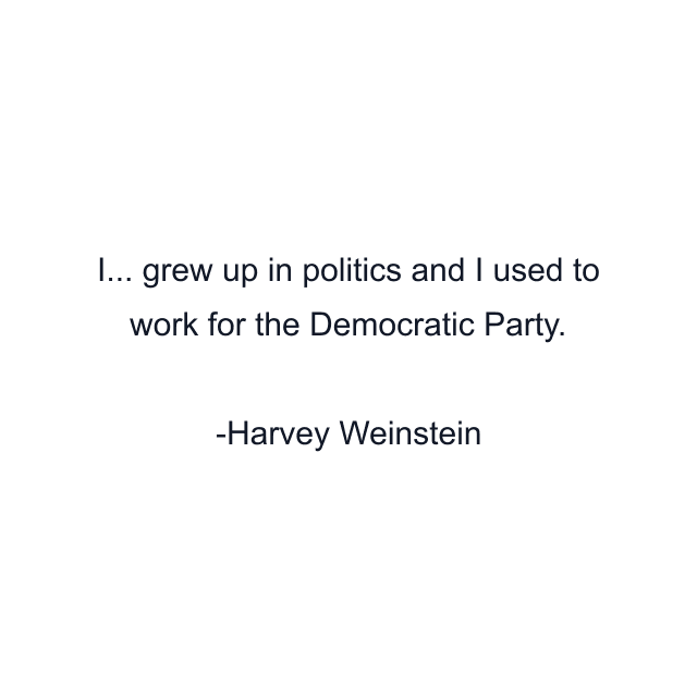 I... grew up in politics and I used to work for the Democratic Party.