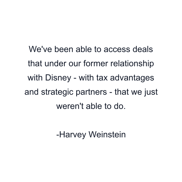 We've been able to access deals that under our former relationship with Disney - with tax advantages and strategic partners - that we just weren't able to do.