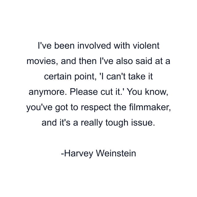 I've been involved with violent movies, and then I've also said at a certain point, 'I can't take it anymore. Please cut it.' You know, you've got to respect the filmmaker, and it's a really tough issue.