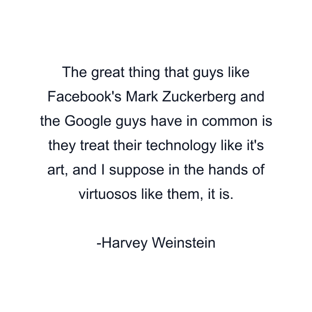 The great thing that guys like Facebook's Mark Zuckerberg and the Google guys have in common is they treat their technology like it's art, and I suppose in the hands of virtuosos like them, it is.