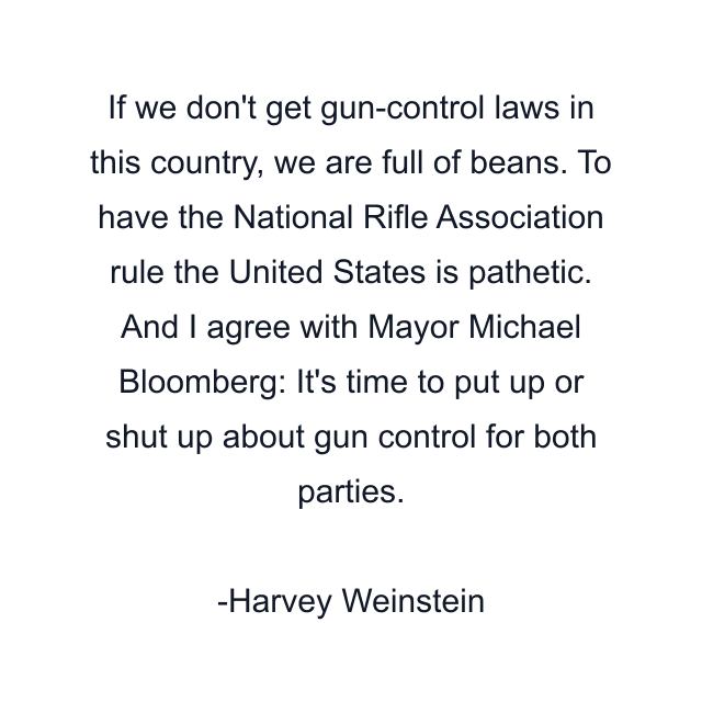 If we don't get gun-control laws in this country, we are full of beans. To have the National Rifle Association rule the United States is pathetic. And I agree with Mayor Michael Bloomberg: It's time to put up or shut up about gun control for both parties.