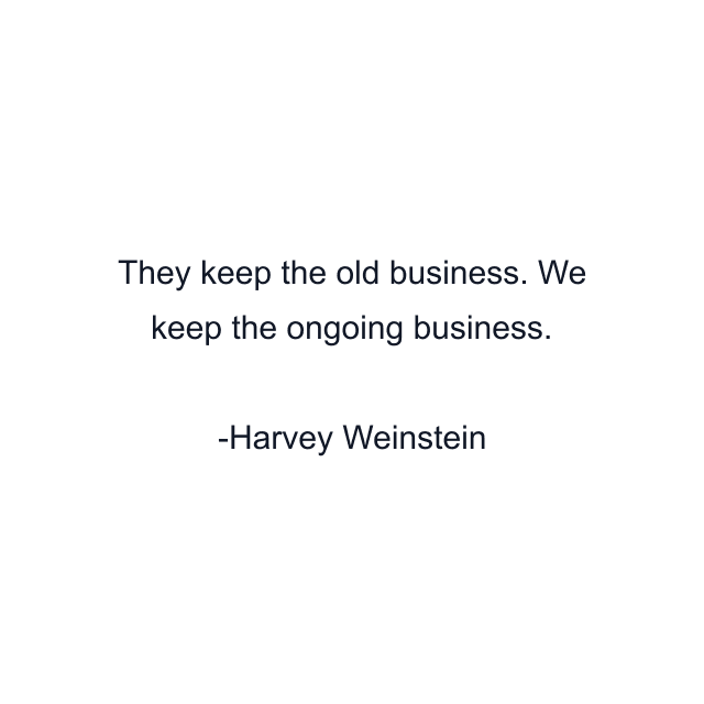 They keep the old business. We keep the ongoing business.