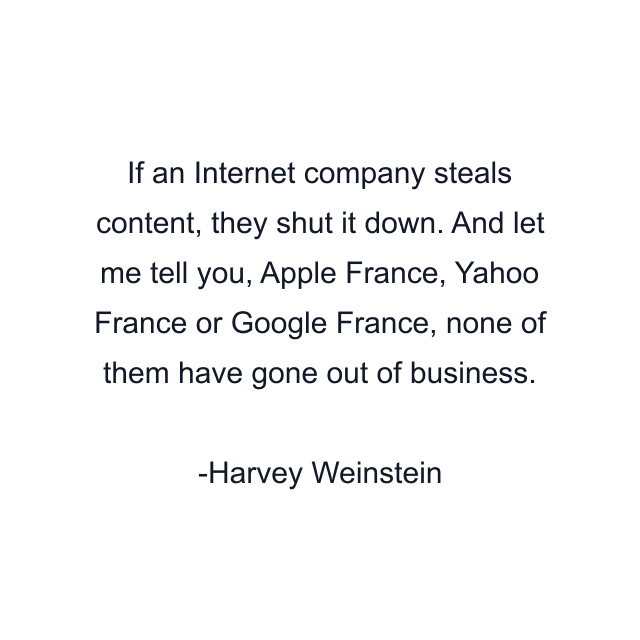 If an Internet company steals content, they shut it down. And let me tell you, Apple France, Yahoo France or Google France, none of them have gone out of business.