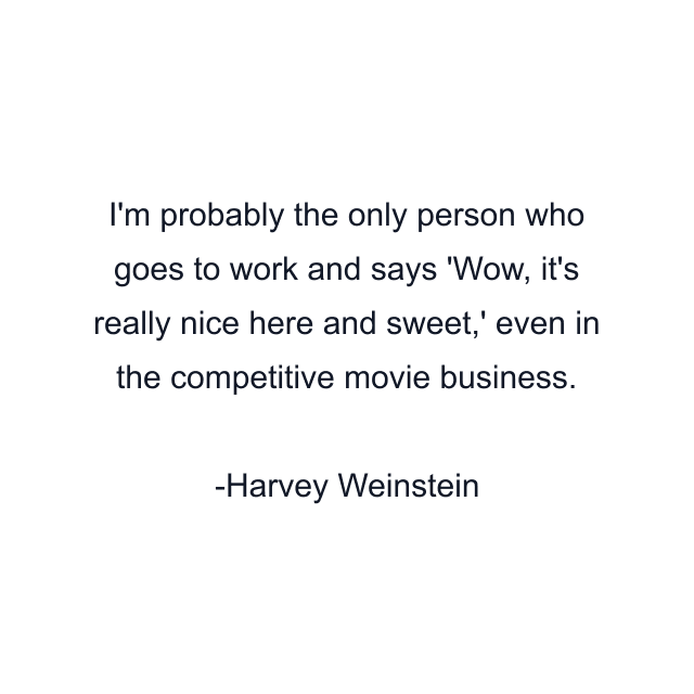I'm probably the only person who goes to work and says 'Wow, it's really nice here and sweet,' even in the competitive movie business.