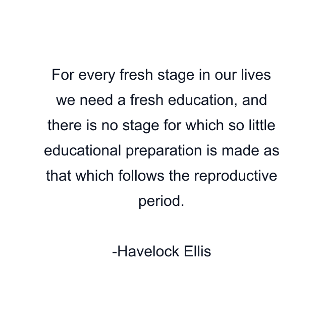 For every fresh stage in our lives we need a fresh education, and there is no stage for which so little educational preparation is made as that which follows the reproductive period.