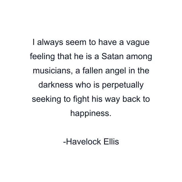 I always seem to have a vague feeling that he is a Satan among musicians, a fallen angel in the darkness who is perpetually seeking to fight his way back to happiness.