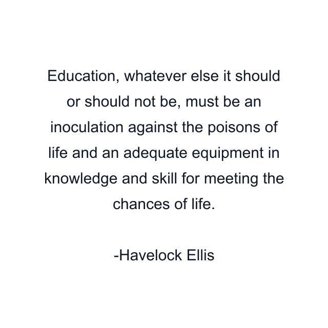 Education, whatever else it should or should not be, must be an inoculation against the poisons of life and an adequate equipment in knowledge and skill for meeting the chances of life.