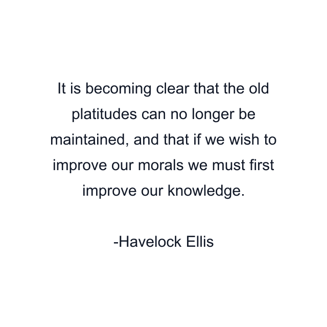 It is becoming clear that the old platitudes can no longer be maintained, and that if we wish to improve our morals we must first improve our knowledge.