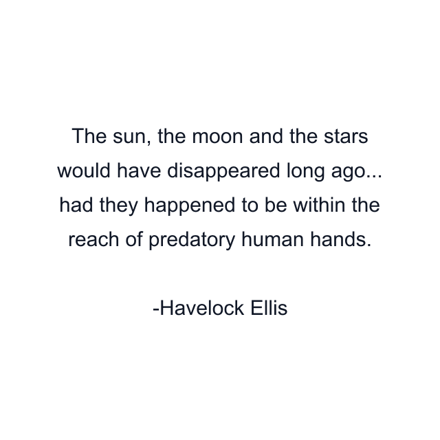 The sun, the moon and the stars would have disappeared long ago... had they happened to be within the reach of predatory human hands.