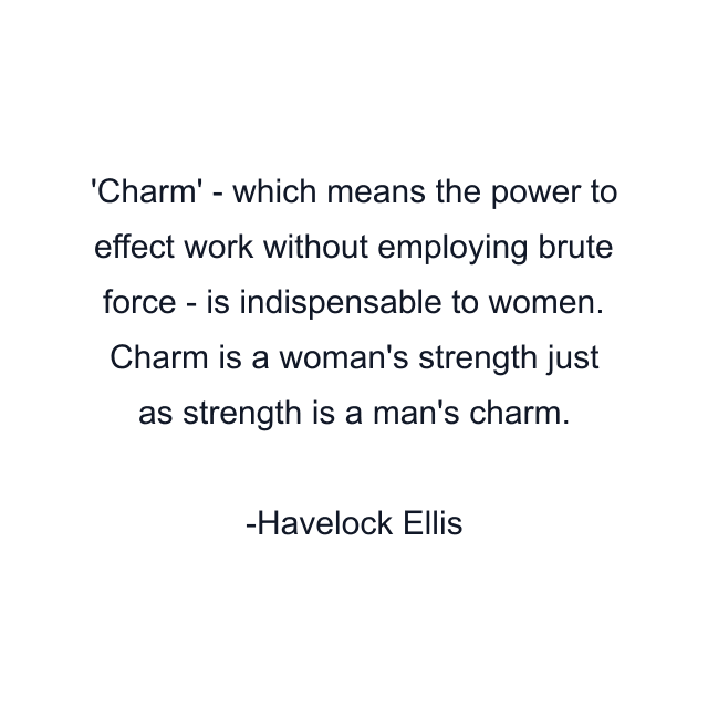 Charm' - which means the power to effect work without employing brute force - is indispensable to women. Charm is a woman's strength just as strength is a man's charm.