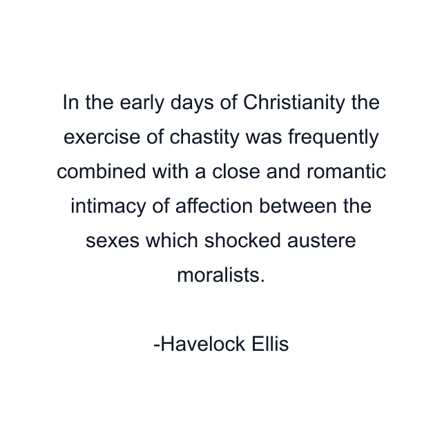 In the early days of Christianity the exercise of chastity was frequently combined with a close and romantic intimacy of affection between the sexes which shocked austere moralists.