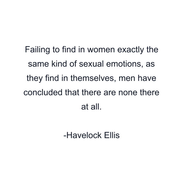 Failing to find in women exactly the same kind of sexual emotions, as they find in themselves, men have concluded that there are none there at all.