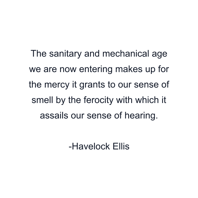 The sanitary and mechanical age we are now entering makes up for the mercy it grants to our sense of smell by the ferocity with which it assails our sense of hearing.