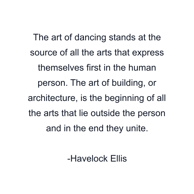 The art of dancing stands at the source of all the arts that express themselves first in the human person. The art of building, or architecture, is the beginning of all the arts that lie outside the person and in the end they unite.