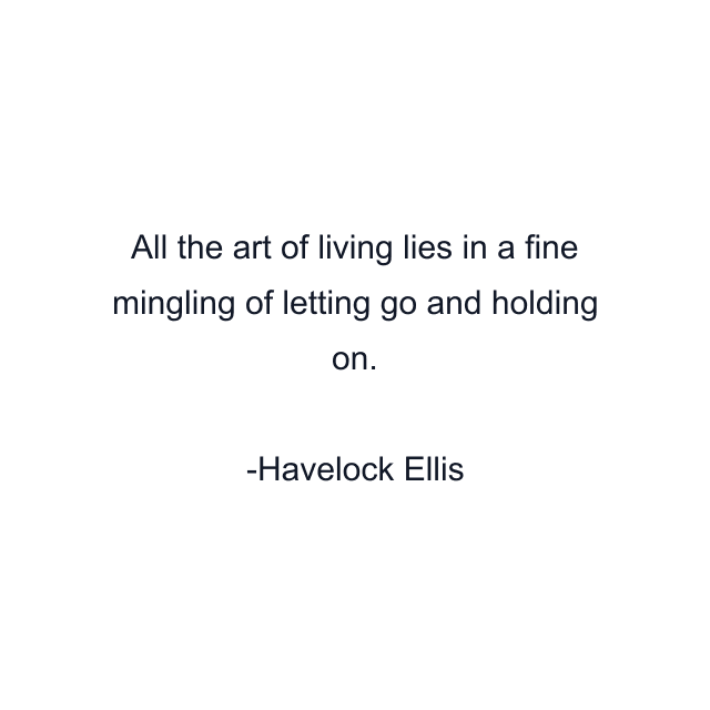 All the art of living lies in a fine mingling of letting go and holding on.