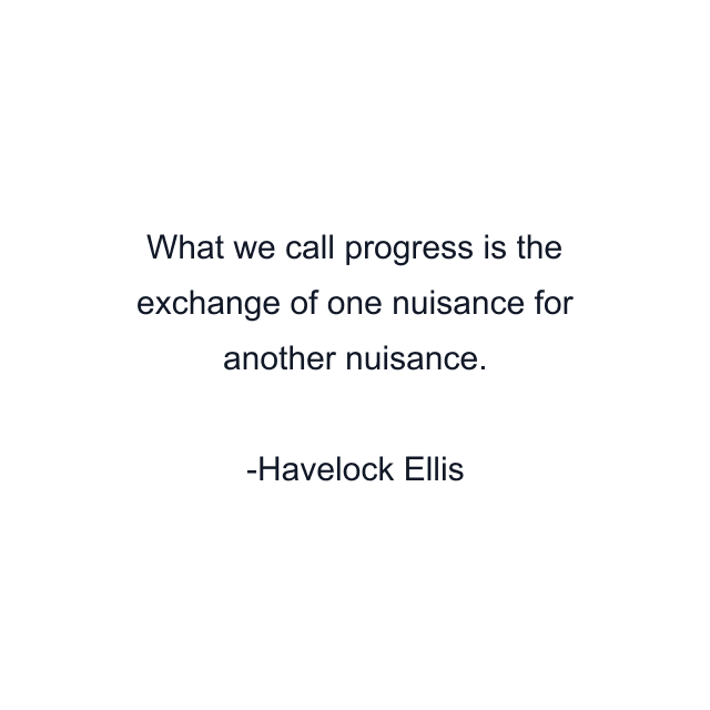 What we call progress is the exchange of one nuisance for another nuisance.