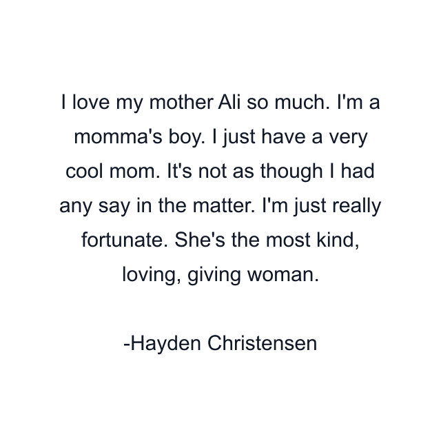 I love my mother Ali so much. I'm a momma's boy. I just have a very cool mom. It's not as though I had any say in the matter. I'm just really fortunate. She's the most kind, loving, giving woman.