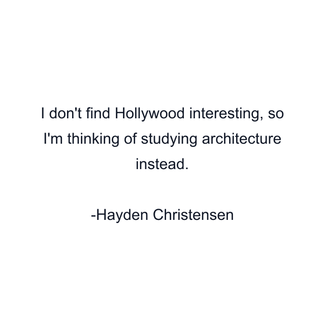 I don't find Hollywood interesting, so I'm thinking of studying architecture instead.