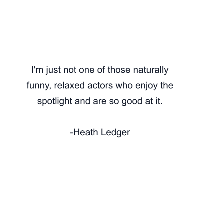 I'm just not one of those naturally funny, relaxed actors who enjoy the spotlight and are so good at it.