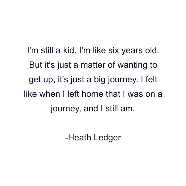 I'm still a kid. I'm like six years old. But it's just a matter of wanting to get up, it's just a big journey. I felt like when I left home that I was on a journey, and I still am.