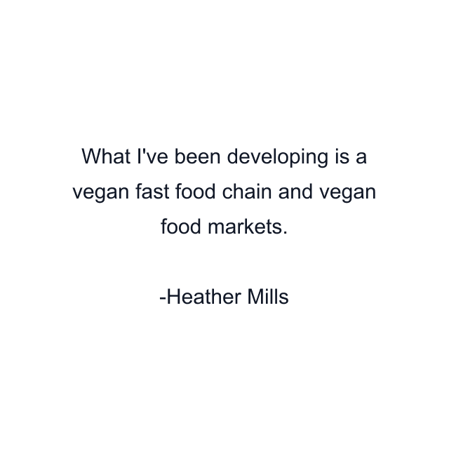 What I've been developing is a vegan fast food chain and vegan food markets.