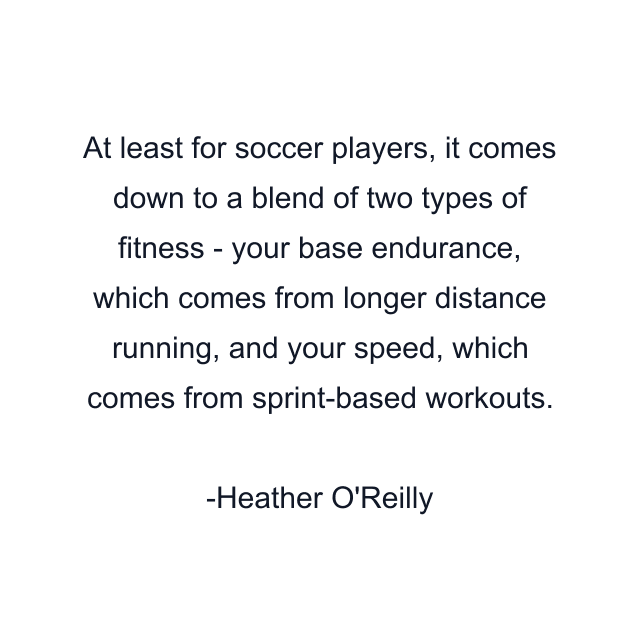 At least for soccer players, it comes down to a blend of two types of fitness - your base endurance, which comes from longer distance running, and your speed, which comes from sprint-based workouts.