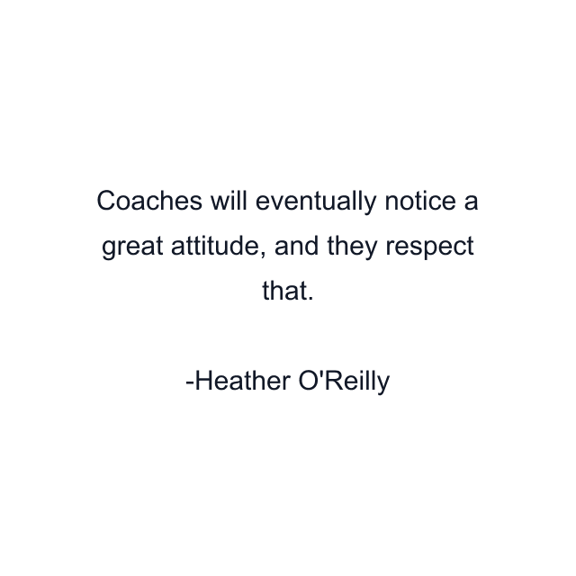 Coaches will eventually notice a great attitude, and they respect that.