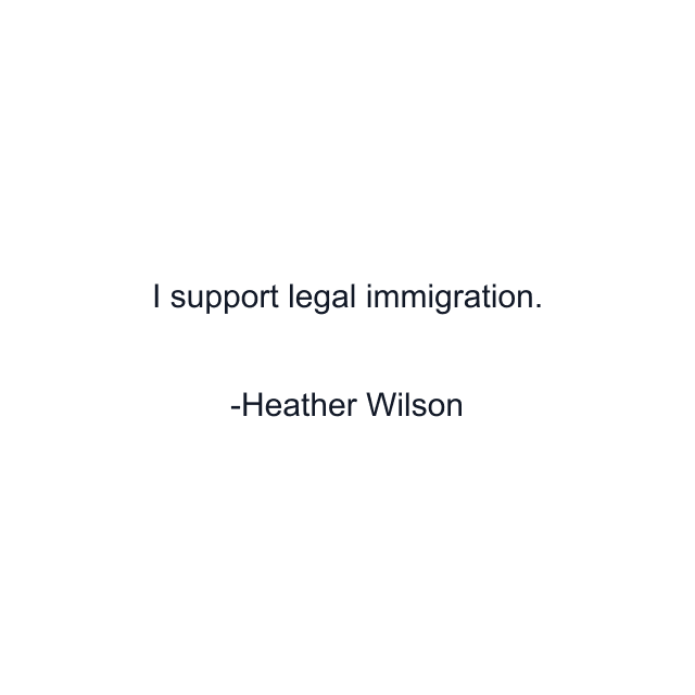 I support legal immigration.