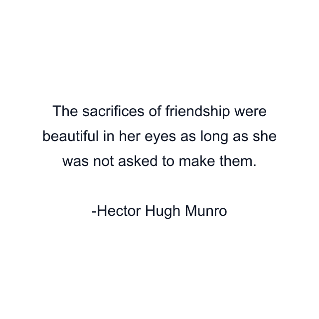 The sacrifices of friendship were beautiful in her eyes as long as she was not asked to make them.