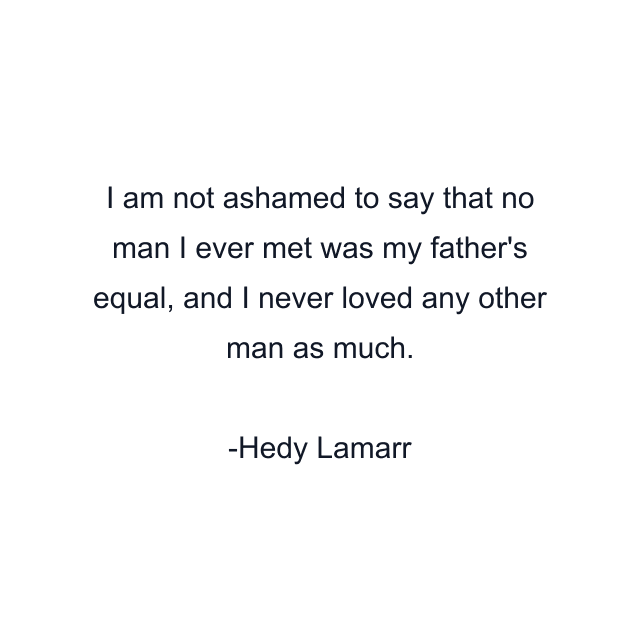 I am not ashamed to say that no man I ever met was my father's equal, and I never loved any other man as much.