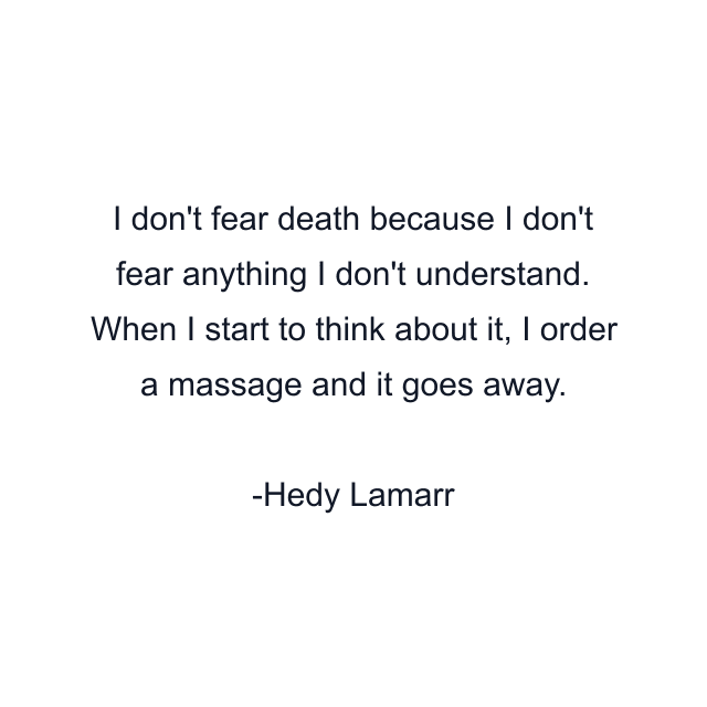 I don't fear death because I don't fear anything I don't understand. When I start to think about it, I order a massage and it goes away.