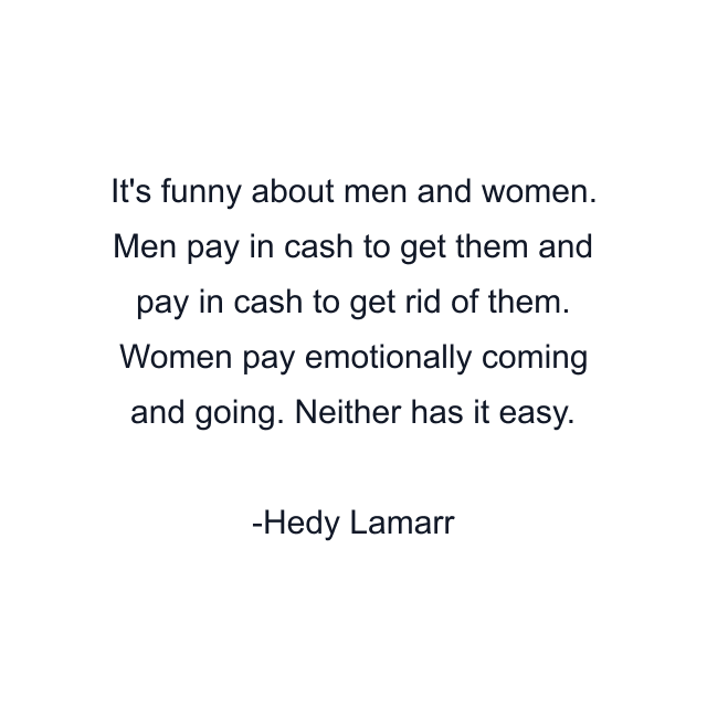 It's funny about men and women. Men pay in cash to get them and pay in cash to get rid of them. Women pay emotionally coming and going. Neither has it easy.