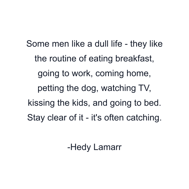 Some men like a dull life - they like the routine of eating breakfast, going to work, coming home, petting the dog, watching TV, kissing the kids, and going to bed. Stay clear of it - it's often catching.