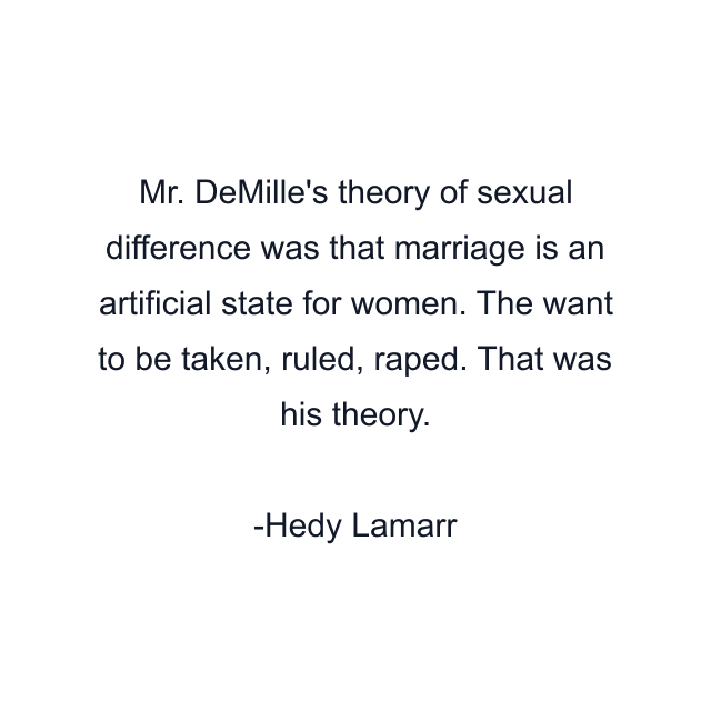 Mr. DeMille's theory of sexual difference was that marriage is an artificial state for women. The want to be taken, ruled, raped. That was his theory.