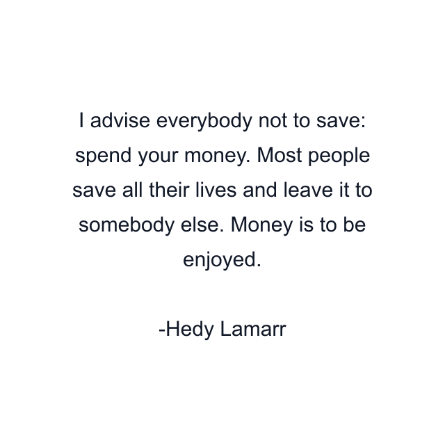 I advise everybody not to save: spend your money. Most people save all their lives and leave it to somebody else. Money is to be enjoyed.