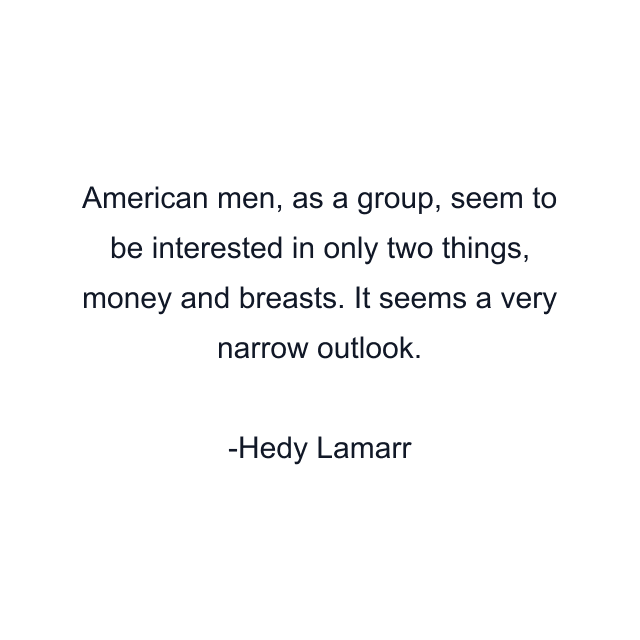 American men, as a group, seem to be interested in only two things, money and breasts. It seems a very narrow outlook.