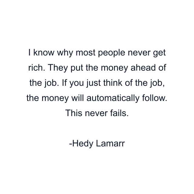 I know why most people never get rich. They put the money ahead of the job. If you just think of the job, the money will automatically follow. This never fails.