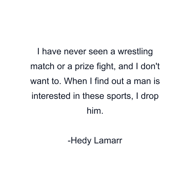 I have never seen a wrestling match or a prize fight, and I don't want to. When I find out a man is interested in these sports, I drop him.