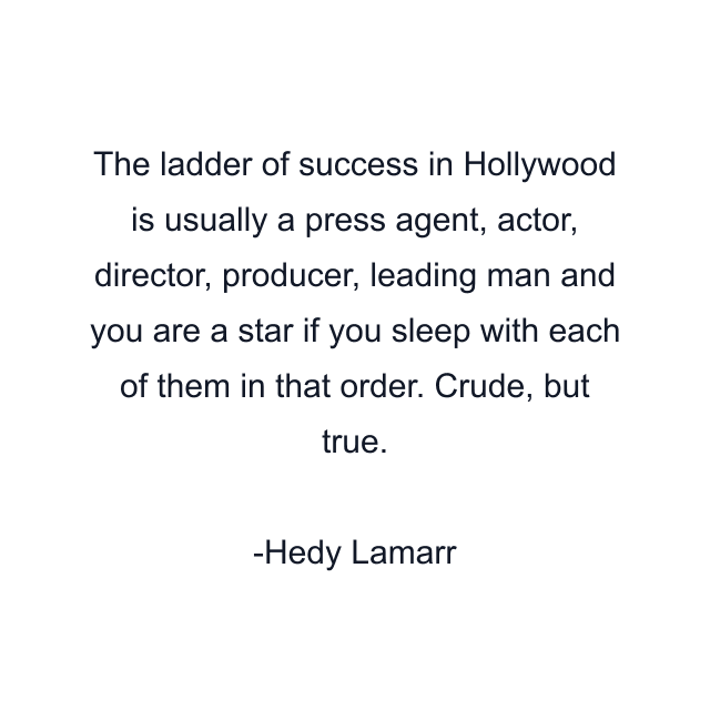 The ladder of success in Hollywood is usually a press agent, actor, director, producer, leading man and you are a star if you sleep with each of them in that order. Crude, but true.